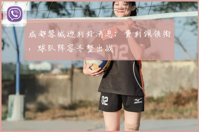 成都蓉城迎利好消息:费利佩领衔,球队阵容齐整出战