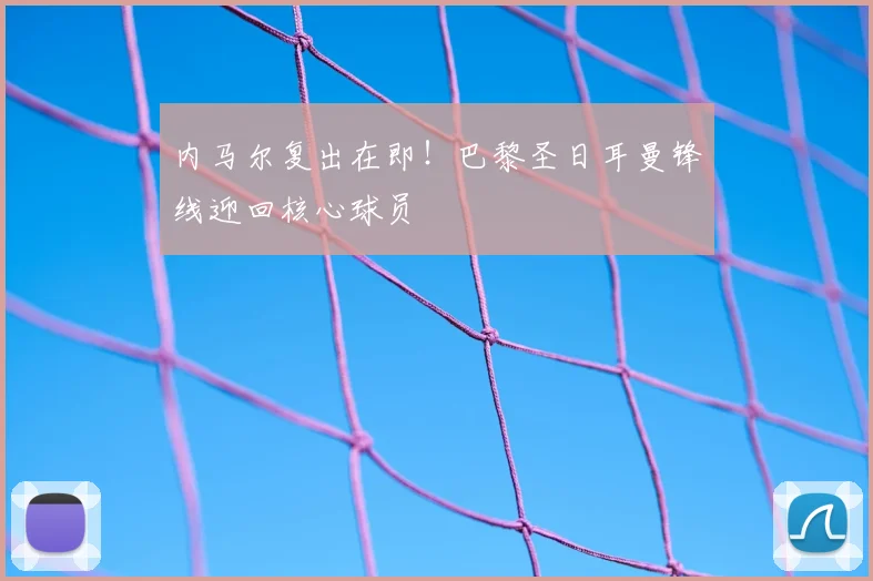 内马尔复出在即!巴黎圣日耳曼锋线迎回核心球员