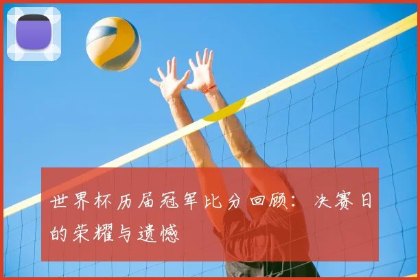 世界杯历届冠军比分回顾：决赛日的荣耀与遗憾