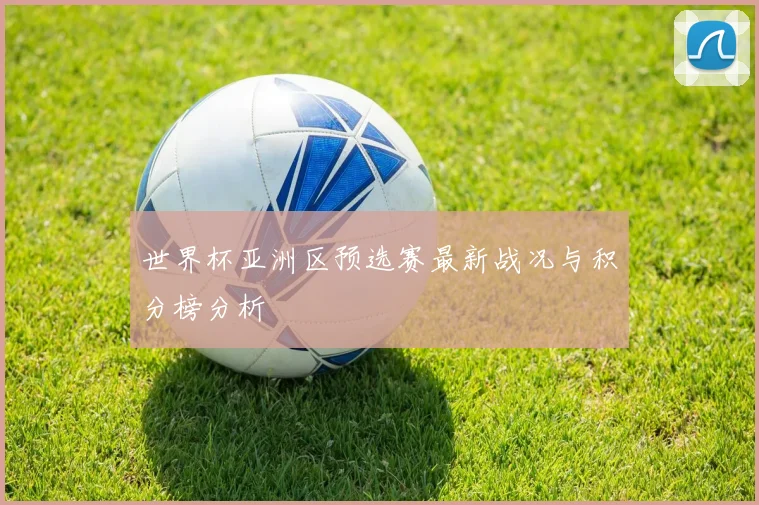 世界杯亚洲区预选赛最新战况与积分榜分析