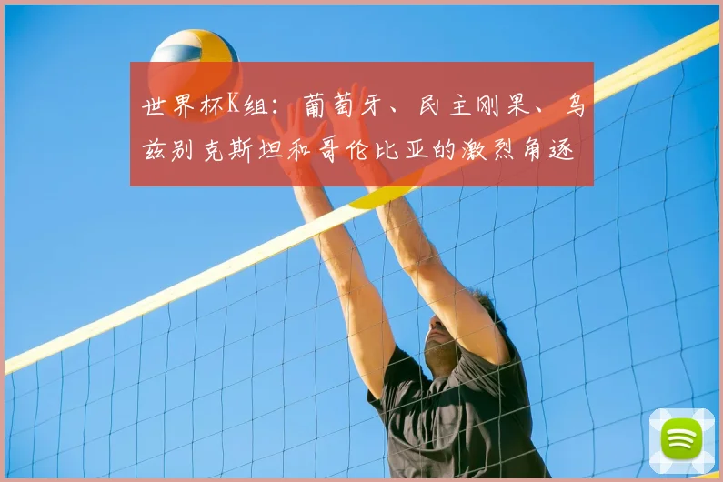 世界杯K组：葡萄牙、民主刚果、乌兹别克斯坦和哥伦比亚的激烈角逐