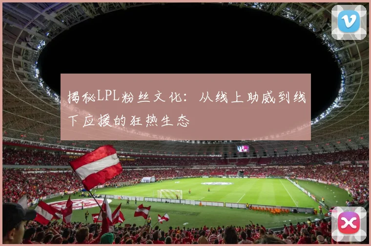 揭秘LPL粉丝文化：从线上助威到线下应援的狂热生态
