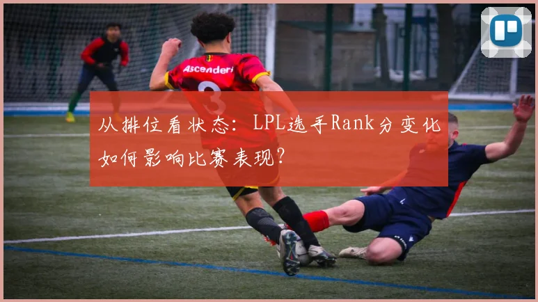 从排位看状态：LPL选手Rank分变化如何影响比赛表现？