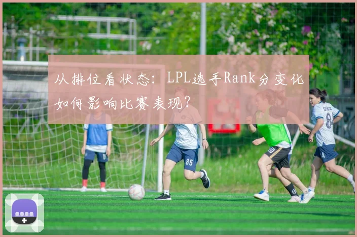 从排位看状态：LPL选手Rank分变化如何影响比赛表现？
