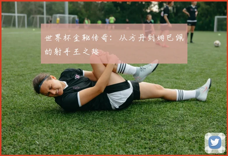 世界杯金靴传奇:从方丹到姆巴佩的射手王之路