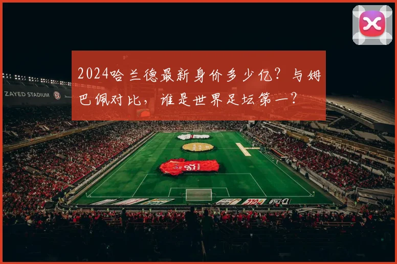 2024哈兰德最新身价多少亿？与姆巴佩对比，谁是世界足坛第一？