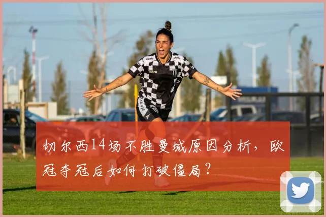 切尔西14场不胜曼城原因分析,欧冠夺冠后如何打破僵局?