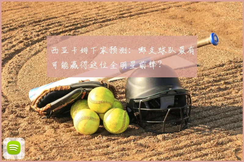 西亚卡姆下家预测：哪支球队最有可能赢得这位全明星前锋？