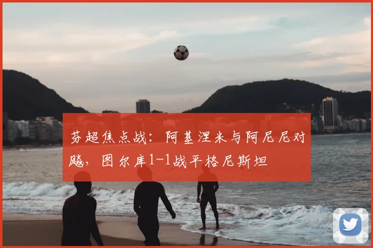 芬超焦点战：阿基涅米与阿尼尼对飚，图尔库1-1战平格尼斯坦