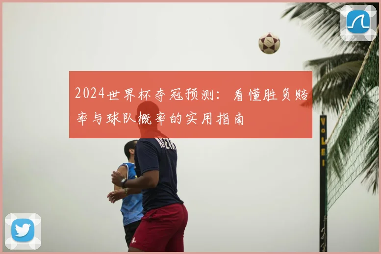 2024世界杯夺冠预测:看懂胜负赔率与球队概率的实用指南
