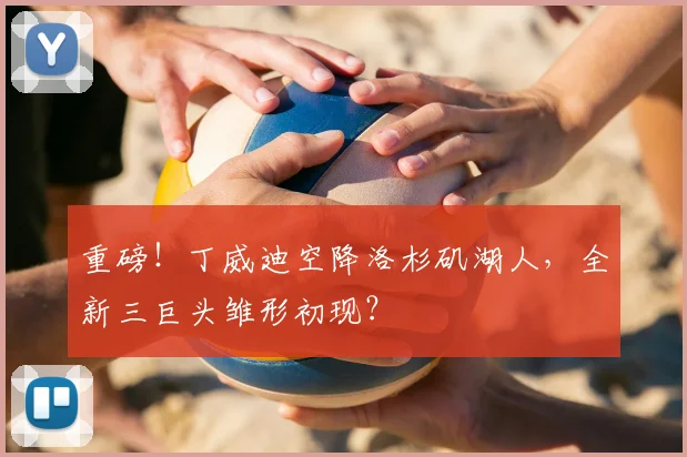 重磅！丁威迪空降洛杉矶湖人，全新三巨头雏形初现？