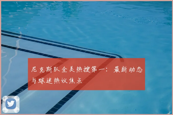 尼克斯队全美热搜第一：最新动态与球迷热议焦点
