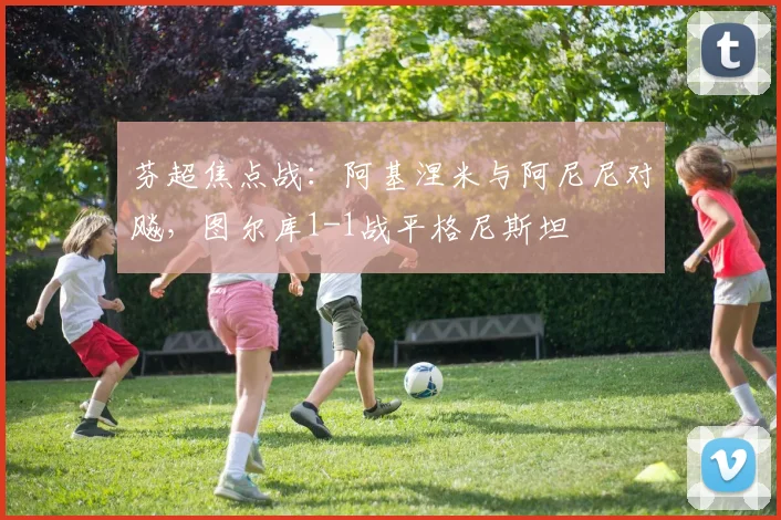 芬超焦点战:阿基涅米与阿尼尼对飚,图尔库1-1战平格尼斯坦