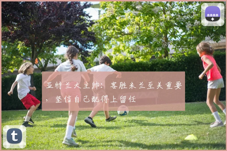 亚特兰大主帅:客胜米兰至关重要,坚信自己配得上留任