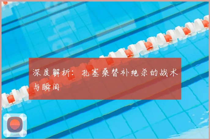 深度解析：孔塞桑替补绝杀的战术与瞬间