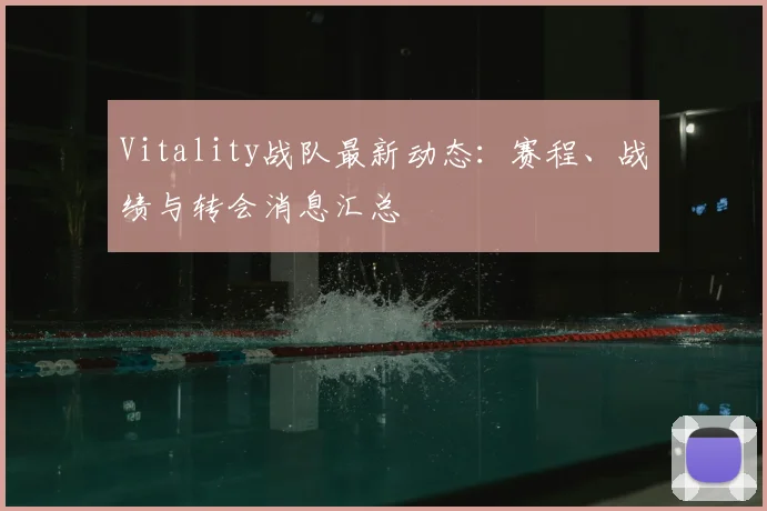 Vitality战队最新动态：赛程、战绩与转会消息汇总