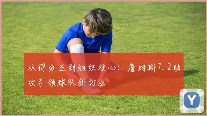 从得分王到组织核心：詹姆斯7.2助攻引领球队新打法