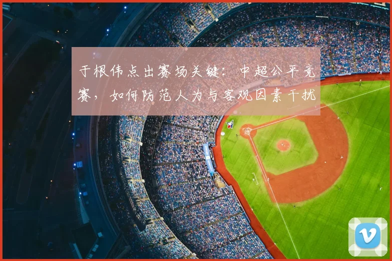于根伟点出赛场关键:中超公平竞赛,如何防范人为与客观因素干扰?