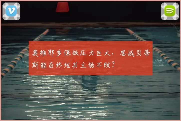 奥维耶多保级压力巨大，客战贝蒂斯能否终结其主场不败？