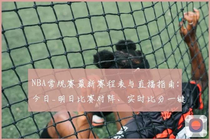 NBA常规赛最新赛程表与直播指南：今日_明日比赛对阵、实时比分一键查询