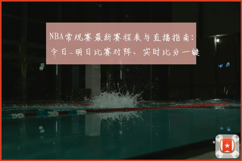 NBA常规赛最新赛程表与直播指南:今日_明日比赛对阵、实时比分一键查询