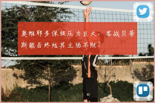 奥维耶多保级压力巨大,客战贝蒂斯能否终结其主场不败?