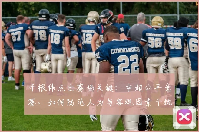于根伟点出赛场关键:中超公平竞赛,如何防范人为与客观因素干扰?