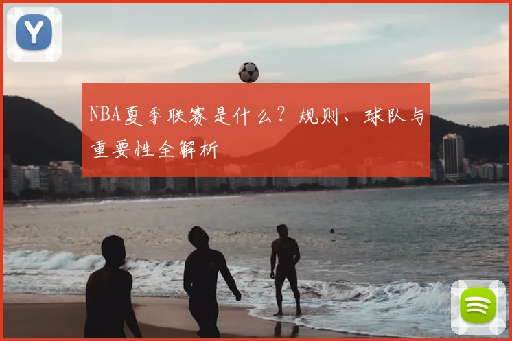 NBA夏季联赛是什么？规则、球队与重要性全解析