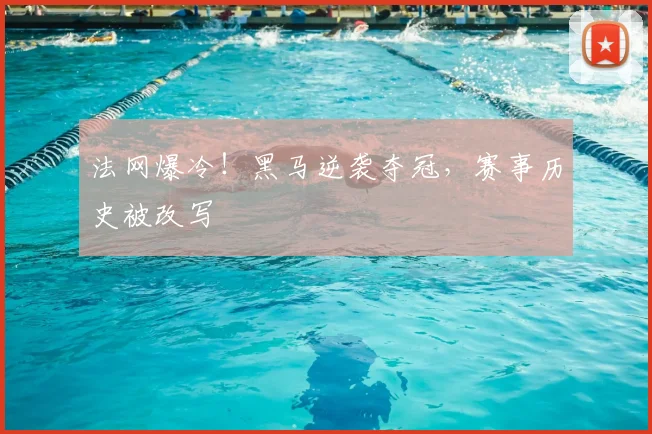法网爆冷！黑马逆袭夺冠，赛事历史被改写