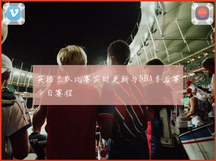 英格兰队比赛实时更新与NBA季后赛今日赛程