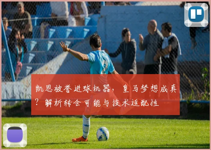 凯恩被誉进球机器，皇马梦想成真？解析转会可能与技术适配性