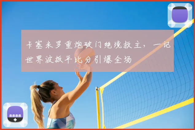 卡塞米罗重炮破门绝境救主，一记世界波扳平比分引爆全场