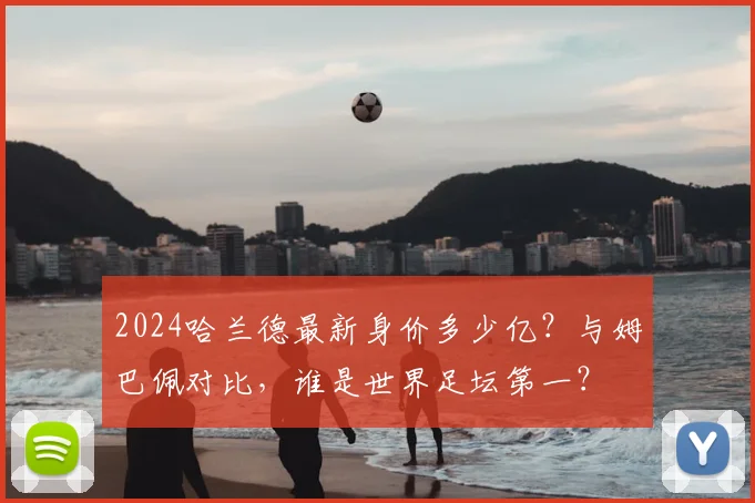 2024哈兰德最新身价多少亿?与姆巴佩对比,谁是世界足坛第一?
