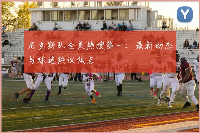 尼克斯队全美热搜第一:最新动态与球迷热议焦点