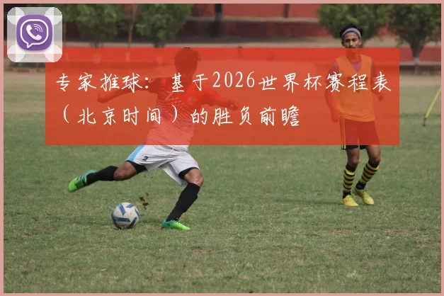 专家推球：基于2026世界杯赛程表（北京时间）的胜负前瞻